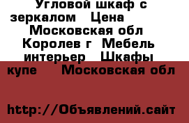 Угловой шкаф с зеркалом › Цена ­ 4 000 - Московская обл., Королев г. Мебель, интерьер » Шкафы, купе   . Московская обл.